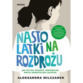 Nastolatki na rozdrożu. Jak się nie zagubić, wspierając swoje dorastające dziecko 