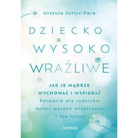 Dziecko wysoko wrażliwe. Jak je mądrze wychować i wspierać 