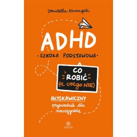 ADHD. Co robić (a czego nie). Błyskawiczny przewodnik dla nauczyciela. Szkoła podstawowa 