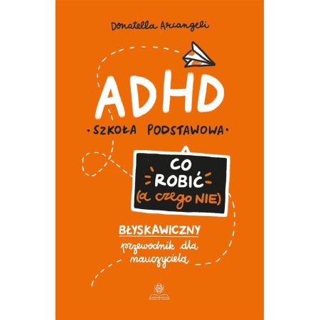 ADHD. Co robić (a czego nie). Błyskawiczny przewodnik dla nauczyciela. Szkoła podstawowa 