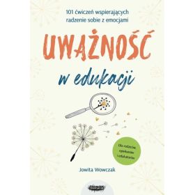 Uważność w edukacji. 101 ćwiczeń wspierających radzenie sobie z emocjami 