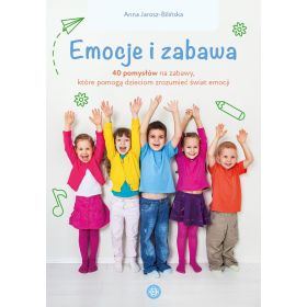 Emocje i zabawa. 40 pomysłów na zabawy, które pomogą dzieciom zrozumieć świat emocji 