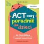 ACT-owy poradnik dla dzieci. 42 ćwiczenia, które pomogą dziecku radzić sobie z niepokojem, smutkiem i złością 