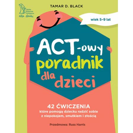 ACT-owy poradnik dla dzieci. 42 ćwiczenia, które pomogą dziecku radzić sobie z niepokojem, smutkiem i złością 